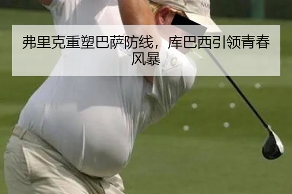弗里克重塑巴萨防线，库巴西引领青春风暴