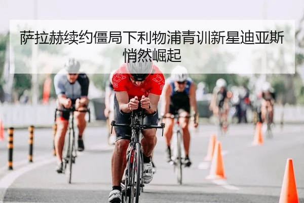 萨拉赫续约僵局下利物浦青训新星迪亚斯悄然崛起